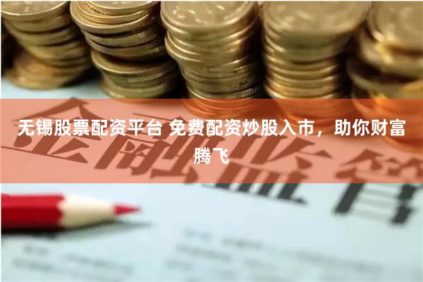 无锡股票配资平台 免费配资炒股入市，助你财富腾飞