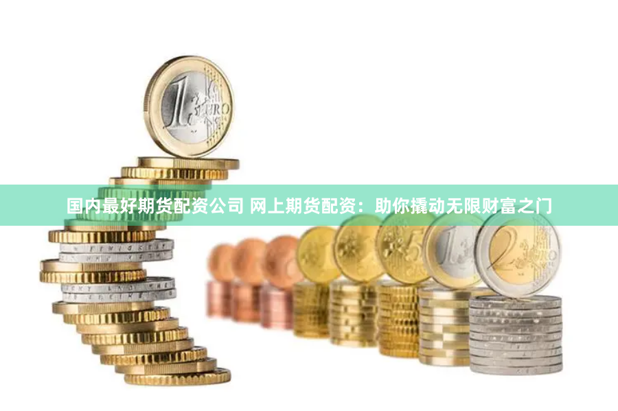 国内最好期货配资公司 网上期货配资:助你撬动无限财富之门