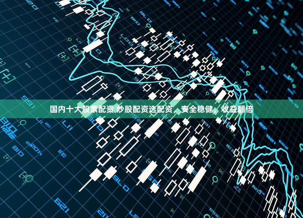 国内十大股票配资 炒股配资选配资,安全稳健,收益翻倍