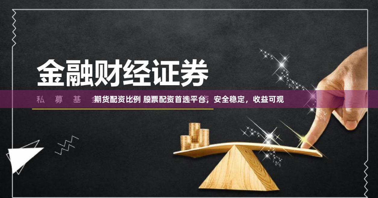 期货配资比例 股票配资首选平台，安全稳定，收益可观