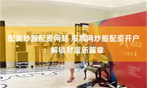 配资炒股配资网站 股票网炒股配资开户：解锁财富新篇章