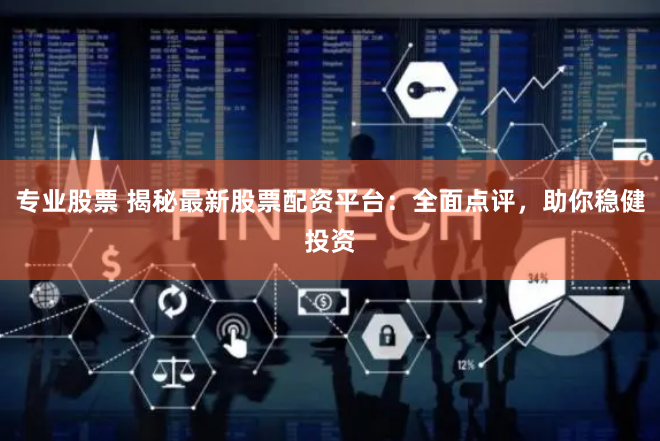 专业股票 揭秘最新股票配资平台：全面点评，助你稳健投资