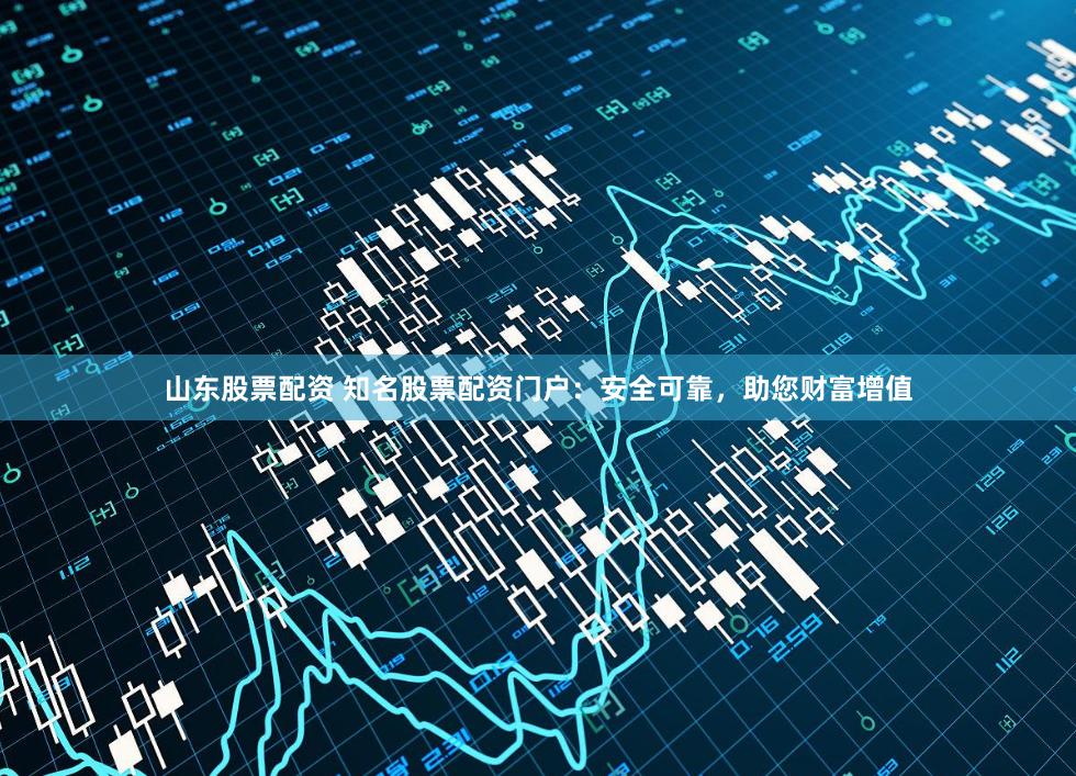 山东股票配资 知名股票配资门户:安全可靠,助您财富增值