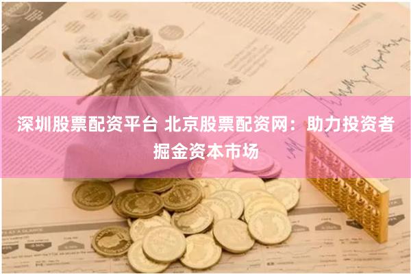 深圳股票配资平台 北京股票配资网:助力投资者掘金资本市场
