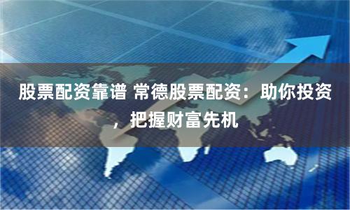 股票配资靠谱 常德股票配资：助你投资，把握财富先机