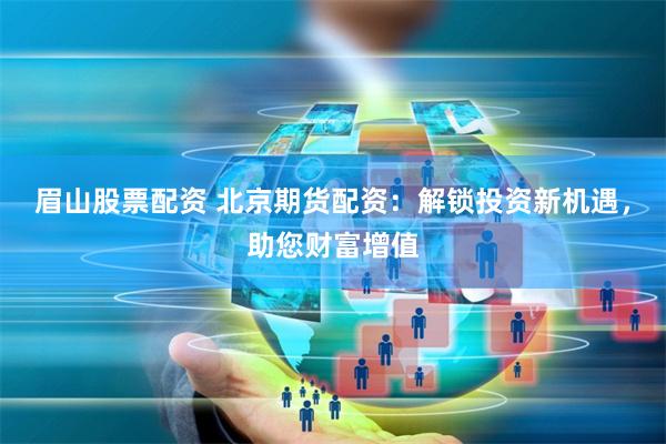 眉山股票配资 北京期货配资:解锁投资新机遇,助您财富增值