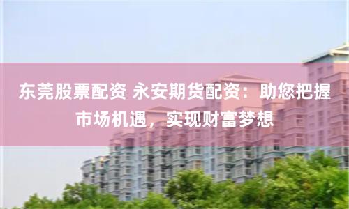 东莞股票配资 永安期货配资：助您把握市场机遇，实现财富梦想