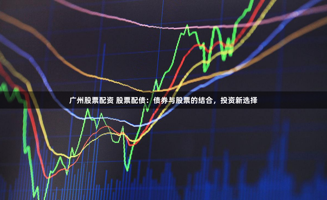 广州股票配资 股票配债：债券与股票的结合，投资新选择