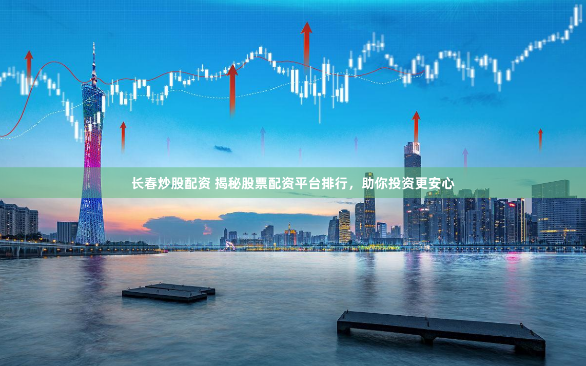 长春炒股配资 揭秘股票配资平台排行，助你投资更安心