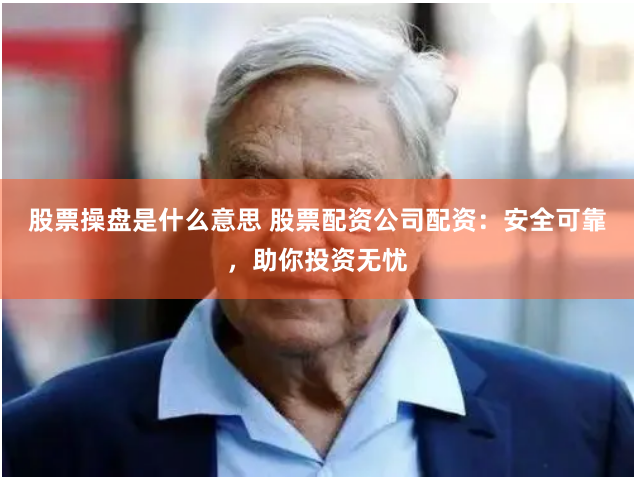 股票操盘是什么意思 股票配资公司配资：安全可靠，助你投资无忧