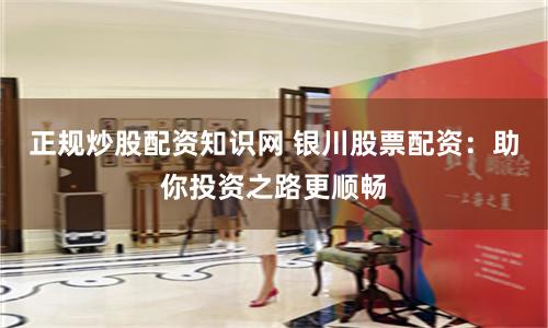 正规炒股配资知识网 银川股票配资：助你投资之路更顺畅