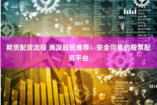 期货配资流程 资深股民推荐：安全可靠的股票配资平台