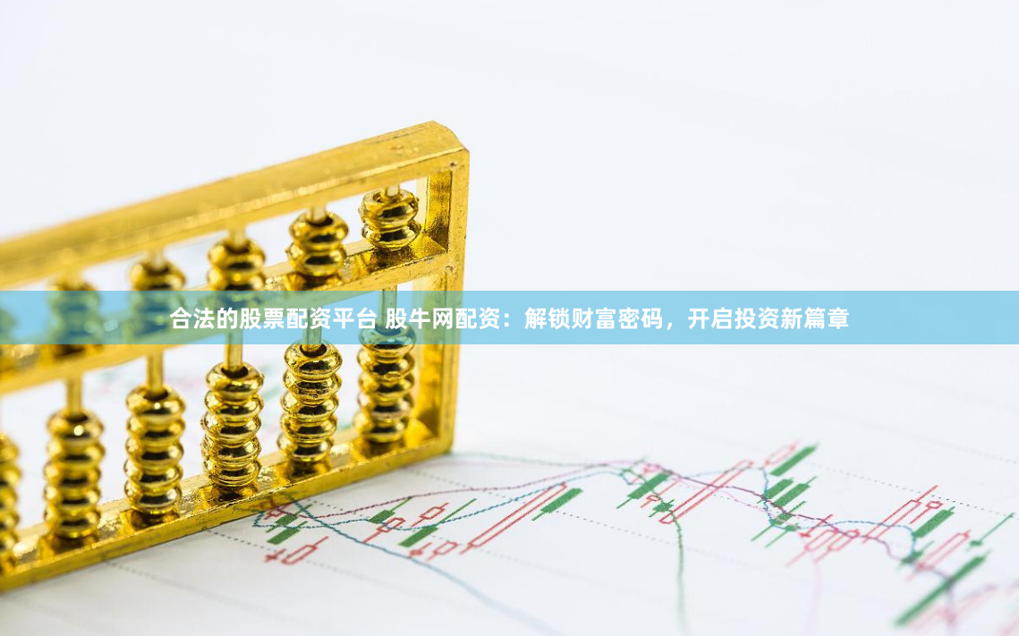 合法的股票配资平台 股牛网配资：解锁财富密码，开启投资新篇章