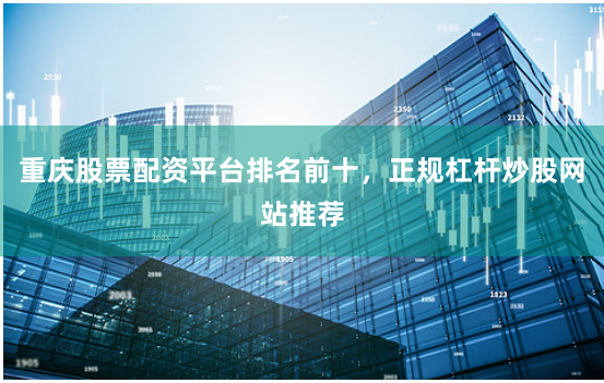 重庆股票配资平台排名前十，正规杠杆炒股网站推荐