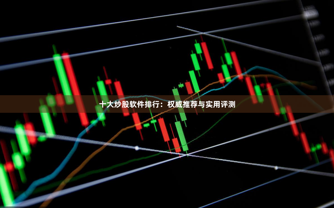 十大炒股软件排行：权威推荐与实用评测
