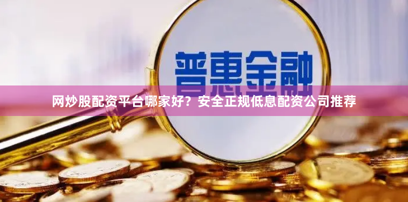 网炒股配资平台哪家好？安全正规低息配资公司推荐