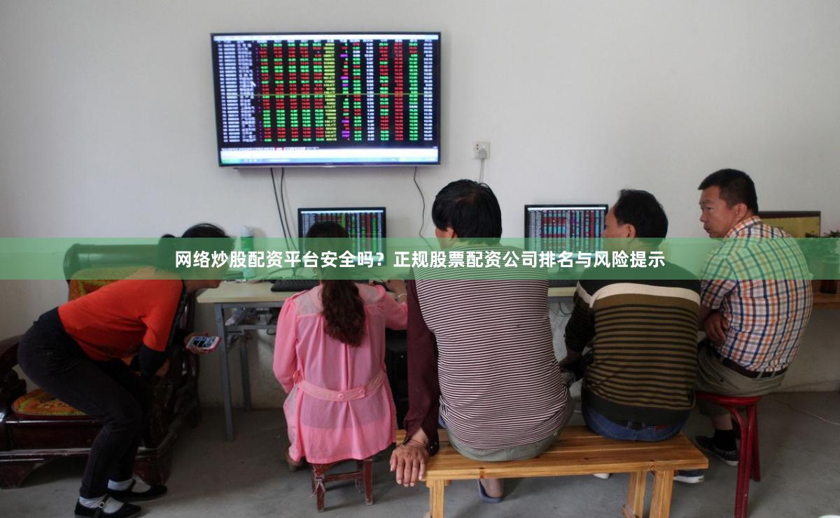 网络炒股配资平台安全吗？正规股票配资公司排名与风险提示