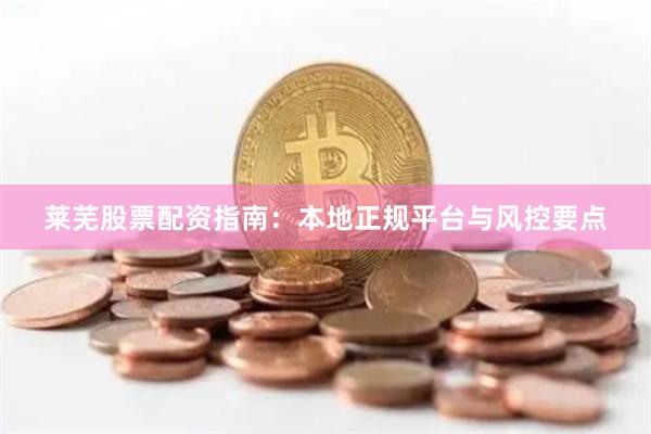 莱芜股票配资指南：本地正规平台与风控要点
