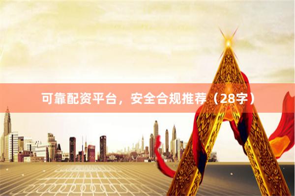 可靠配资平台，安全合规推荐（28字）