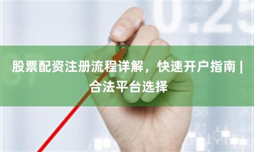 股票配资注册流程详解，快速开户指南 | 合法平台选择
