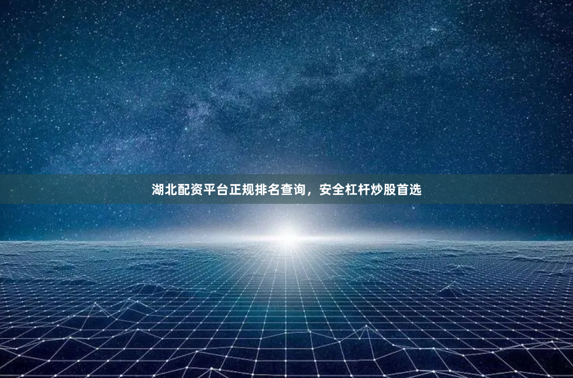 湖北配资平台正规排名查询，安全杠杆炒股首选