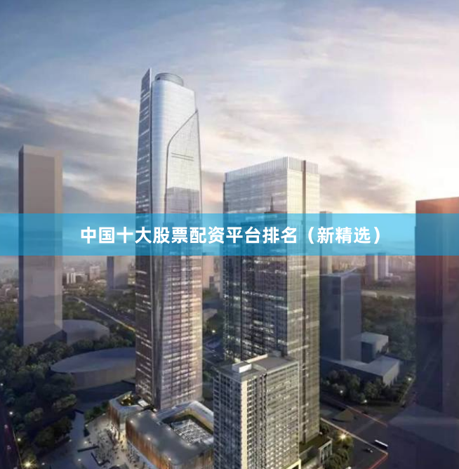 中国十大股票配资平台排名（新精选）