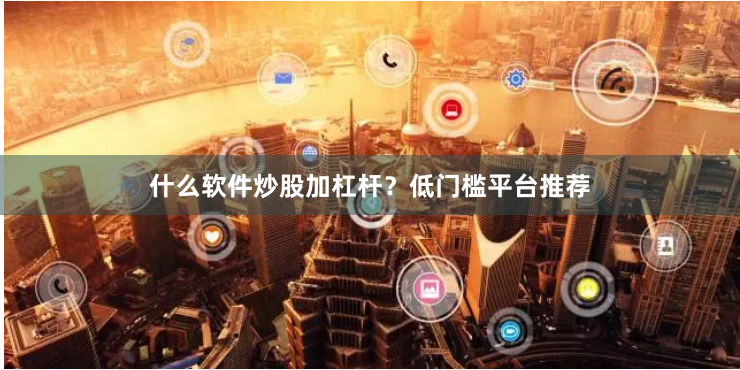什么软件炒股加杠杆？低门槛平台推荐