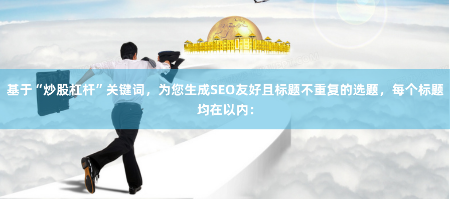 基于“炒股杠杆”关键词，为您生成SEO友好且标题不重复的选题，每个标题均在以内：
