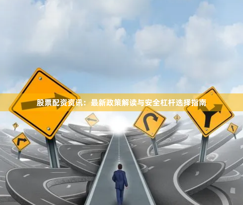 股票配资资讯：最新政策解读与安全杠杆选择指南