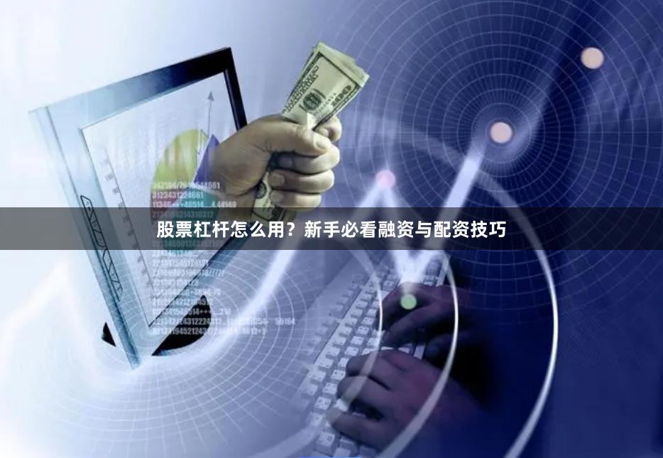 股票杠杆怎么用？新手必看融资与配资技巧