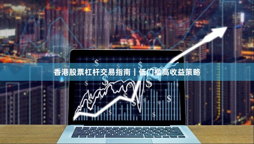 香港股票杠杆交易指南｜低门槛高收益策略