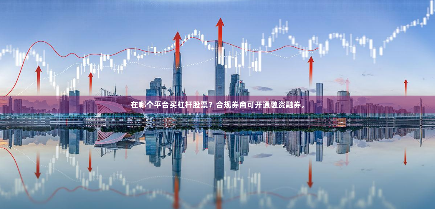 在哪个平台买杠杆股票？合规券商可开通融资融券。