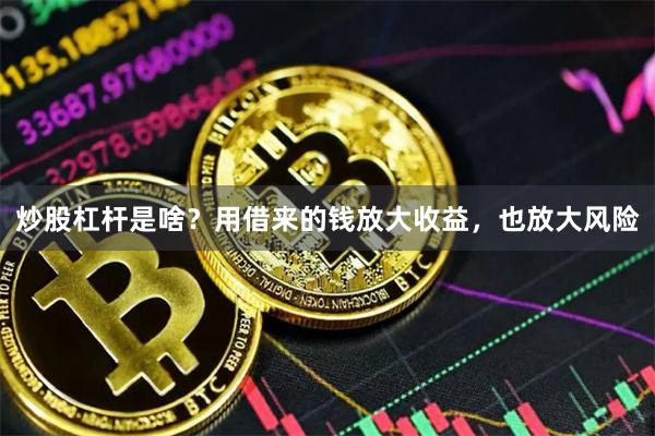炒股杠杆是啥?用借来的钱放大收益,也放大风险