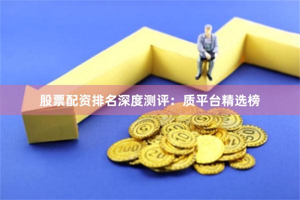 股票配资排名深度测评：质平台精选榜