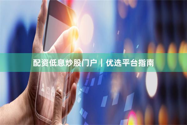 配资低息炒股门户｜优选平台指南